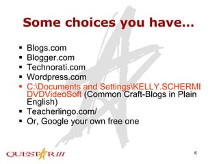 Some choices you have… Blogs.com Blogger.com Technorati.com Wordpress.com C:\Documents and Settings\KELLY.SCHERMERHORN\My Documents\ DVDVideoSoft  (Common Craft-Blogs in Plain English) Teacherlingo.com/ Or, Google your own free one 
