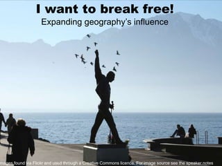 I want to break free! Expanding geography’s influence All images found via Flickr and used through a Creative Commons licence. For image source see the speaker notes 