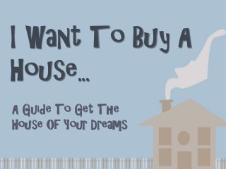 I Want To Buy A
House...
A Guide To Get The
House Of Your Dreams
 