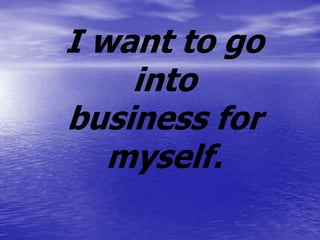 I want to go
    into
business for
   myself.
 