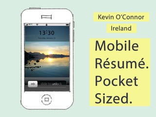 Kevin O’Connor
KO’C

                                    Ireland
        13 : 30

                                 Mobile
       Tu es d ay, Jan uary 22




                                 Résumé.
          slide to unlock        Pocket
                                 Sized.
 