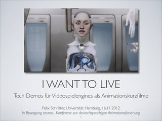I WANT TO LIVE
Tech Demos für Videospielengines als Animationskurzﬁlme!
                                        !
              Felix Schröter, Universität Hamburg, 16.11.2012!
   In Bewegung setzen... Konferenz zur deutschsprachigen Animationsforschung
                                       "1
 