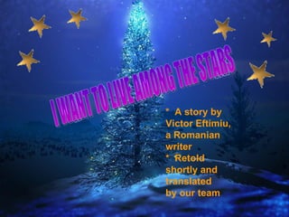 VREAU SĂ TRĂIESC PRINTRE STELE *  A story by Victor Eftimiu, a Romanian writer *  Retold shortly and translated  by our team I WANT TO LIVE AMONG THE STARS 