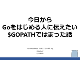 今日から
Goをはじめる人に伝えたい
$GOPATHではまった話
Go(Un)Conference（Goあんこ）LT大会 1kg
2018/04/17
Yuta Ohashi
 
