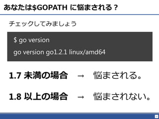 11
あなたは$GOPATH に悩まされる？
チェックしてみましょう
$ go version
go version go1.2.1 linux/amd64
1.7 未満の場合 → 悩まされる。
1.8 以上の場合 → 悩まされない。
 