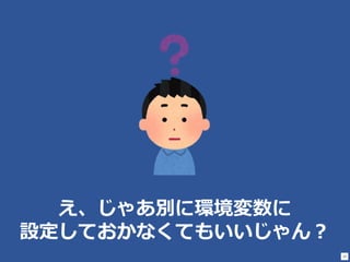 20
え、じゃあ別に環境変数に
設定しておかなくてもいいじゃん？
 