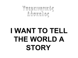 I WANT TO TELL
THE WORLD A
STORY
 