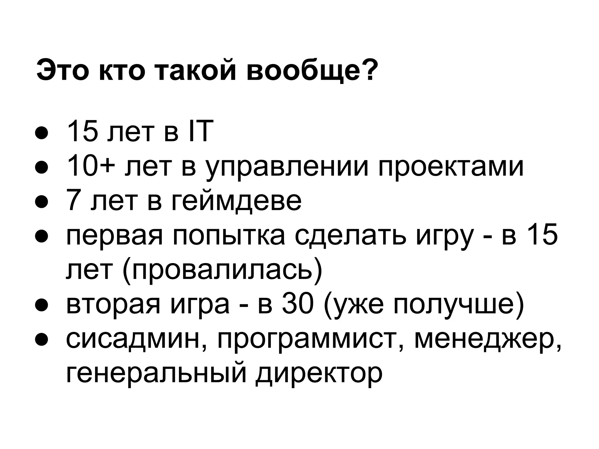 Это кто такой вообще?

● 15 лет в IT
● 10+ лет в управлении проектами
● 7 лет в геймдеве
● первая попытка сделать игру - в 15
  лет (провалилась)
● вторая игра - в 30 (уже получше)
● сисадмин, программист, менеджер,
  генеральный директор
 