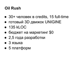 Oil Rush

●   30+ человек в credits, 15 full-time
●   готовый 3D движок UNIGINE
●   135 kLOC
●   бюджет на маркетинг $0
●   2,5 года разработки
●   3 языка
●   5 платформ
 