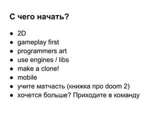 С чего начать?

●   2D
●   gameplay first
●   programmers art
●   use engines / libs
●   make a clone!
●   mobile
●   учите матчасть (книжка про doom 2)
●   хочется больше? Приходите в команду
 
