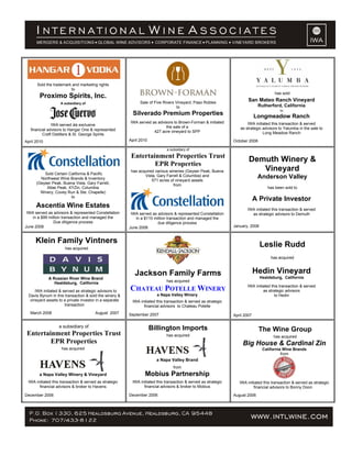 Sold the trademark and marketing rights
to
Proximo Spirits, Inc.
A subsidiary of
IWA served as exclusive
financial advisors to Hangar One & represented
Craft Distillers & St. George Spirits
April 2010
Sale of Five Rivers Vineyard, Paso Robles
to
Silverado Premium Properties
IWA served as advisors to Brown-Forman & initiated
the sale of a
427 acre vineyard to SPP
April 2010
has sold
San Mateo Ranch Vineyard
Rutherford, California
to
Longmeadow Ranch
IWA initiated this transaction & served
as strategic advisors to Yalumba in the sale to
Long Meadow Ranch
October 2008
Sold Certain California & Pacific
Northwest Wine Brands & Inventory
(Geyser Peak, Buena Vista, Gary Farrell,
Atlas Peak, XYZin, Columbia
Winery, Covey Run & Ste. Chapelle)
to
Ascentia Wine Estates
IWA served as advisors & represented Constellation
in a $99 million transaction and managed the
Due diligence process
June 2008
a subsidiary of
Entertainment Properties Trust
EPR Properties
has acquired various wineries (Geyser Peak, Buena
Vista, Gary Farrell & Columbia) and
571 acres of vineyard assets
from
IWA served as advisors & represented Constellation
in a $110 million transaction and managed the
due diligence process
June 2008
Demuth Winery &
Vineyard
Anderson Valley
has been sold to
A Private Investor
IWA initiated this transaction & served
as strategic advisors to Demuth
January, 2008
Klein Family Vintners
has acquired
A Russian River Wine Brand
Healdsburg, California
IWA initiated & served as strategic advisors to
Davis Bynum in this transaction & sold the winery &
vineyard assets to a private investor in a separate
transaction
March 2008 August 2007
Jackson Family Farms
has acquired
CHATEAU POTELLE WINERY
a Napa Valley Winery
IWA initiated this transaction & served as strategic
financial advisors to Chateau Potelle
September 2007
Leslie Rudd
has acquired
Hedin Vineyard
Healdsburg, California
IWA initiated this transaction & served
as strategic advisors
to Hedin
April 2007
a subsidiary of
Entertainment Properties Trust
EPR Properties
has acquired
a Napa Valley Winery & Vineyard
IWA initiated this transaction & served as strategic
financial advisors & broker to Havens
December 2006
Billington Imports
has acquired
a Napa Valley Brand
from
Mobius Partnership
IWA initiated this transaction & served as strategic
financial advisors & broker to Mobius
December 2006
The Wine Group
has acquired
Big House & Cardinal Zin
California Wine Brands
from
IWA initiated this transaction & served as strategic
financial advisors to Bonny Doon
August 2006
 