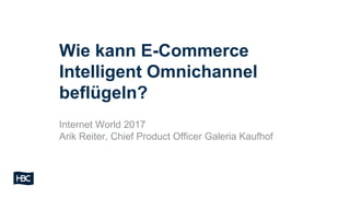 Wie kann E-Commerce
Intelligent Omnichannel
beflügeln?
Internet World 2017
Arik Reiter, Chief Product Officer Galeria Kaufhof
 