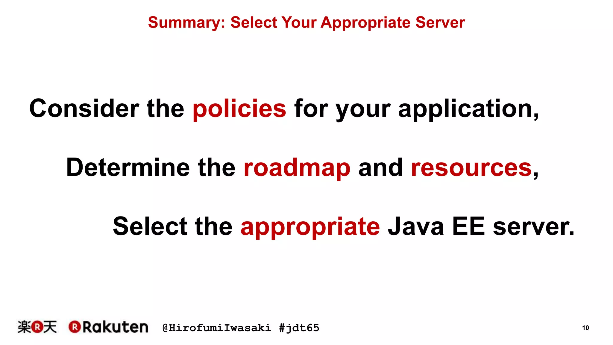 @HirofumiIwasaki #jdt65 10
Summary: Select Your Appropriate Server
Consider the policies for your application,
Determine the roadmap and resources,
Select the appropriate Java EE server.
 