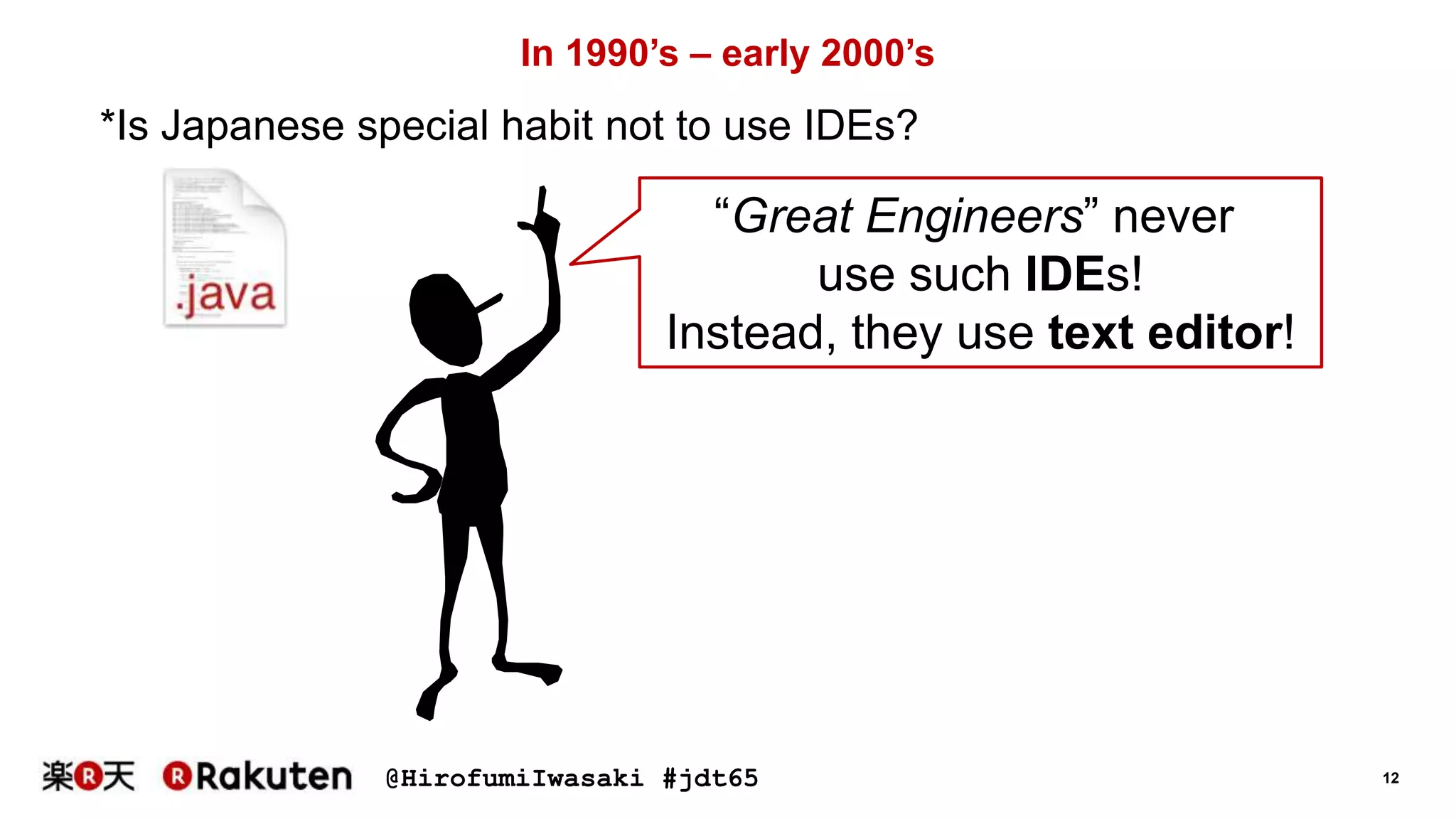 @HirofumiIwasaki #jdt65 12
In 1990’s – early 2000’s
“Great Engineers” never
use such IDEs!
Instead, they use text editor!
*Is Japanese special habit not to use IDEs?
 