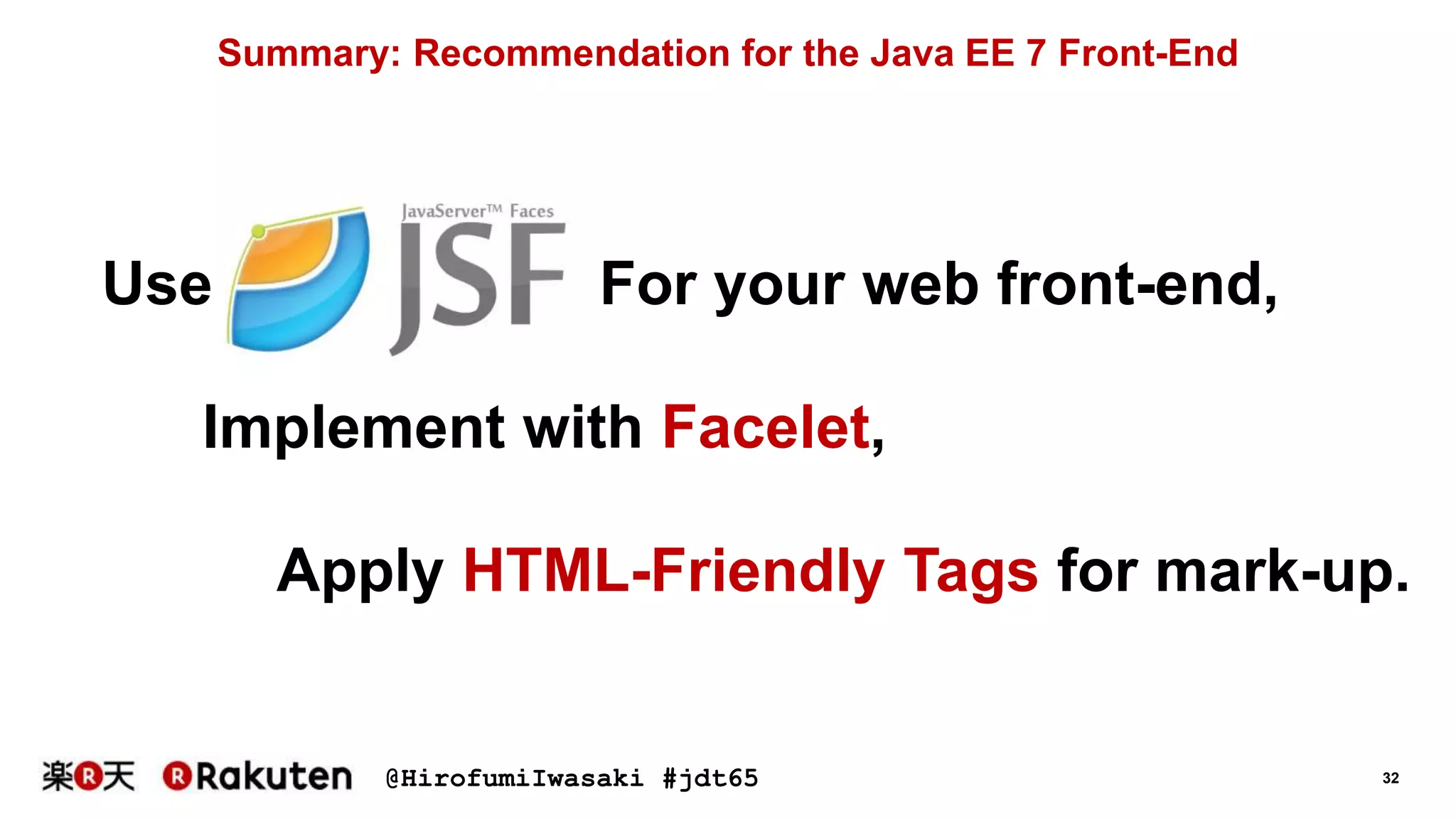 @HirofumiIwasaki #jdt65 32
Summary: Recommendation for the Java EE 7 Front-End
Use For your web front-end,
Apply HTML-Friendly Tags for mark-up.
Implement with Facelet,
 