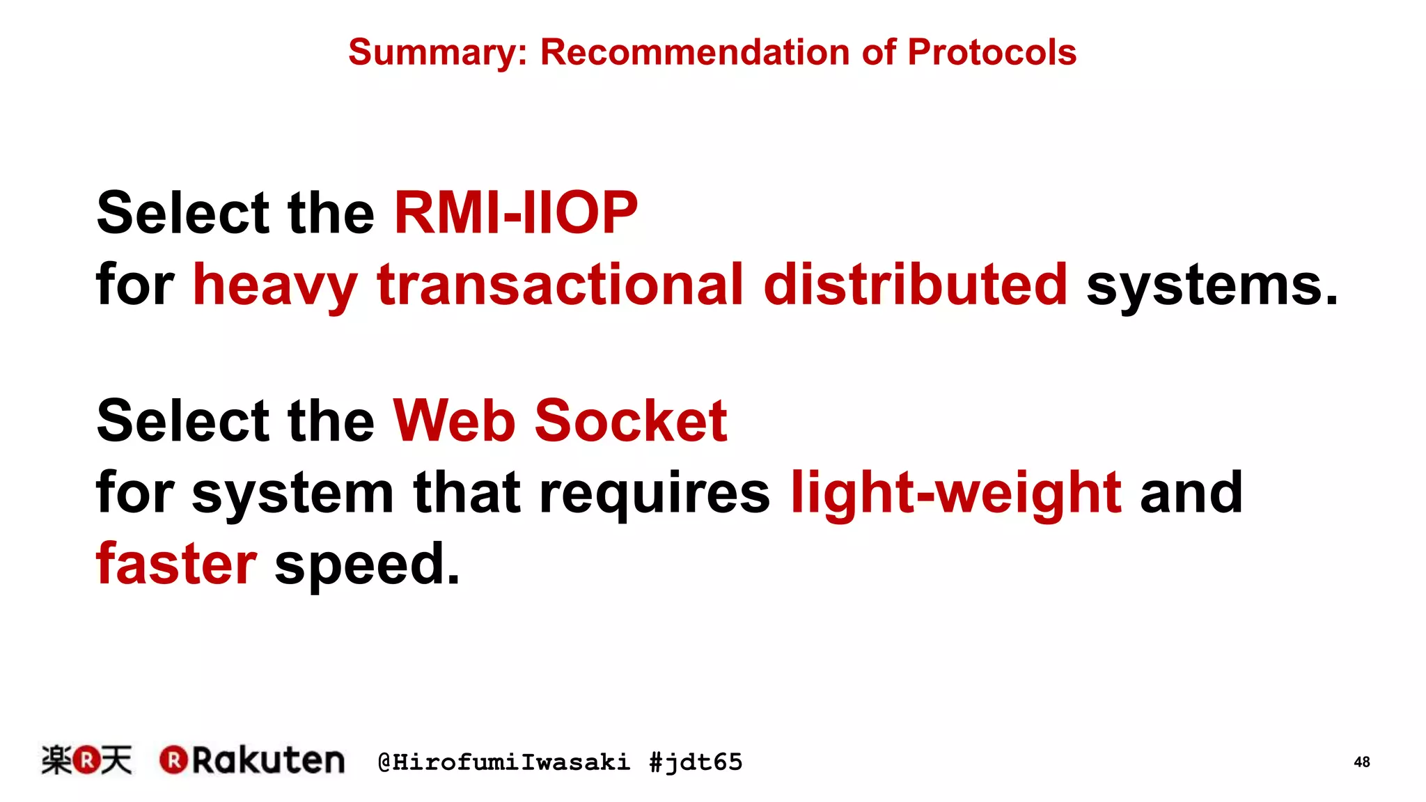 @HirofumiIwasaki #jdt65 48
Summary: Recommendation of Protocols
Select the RMI-IIOP
for heavy transactional distributed systems.
Select the Web Socket
for system that requires light-weight and
faster speed.
 