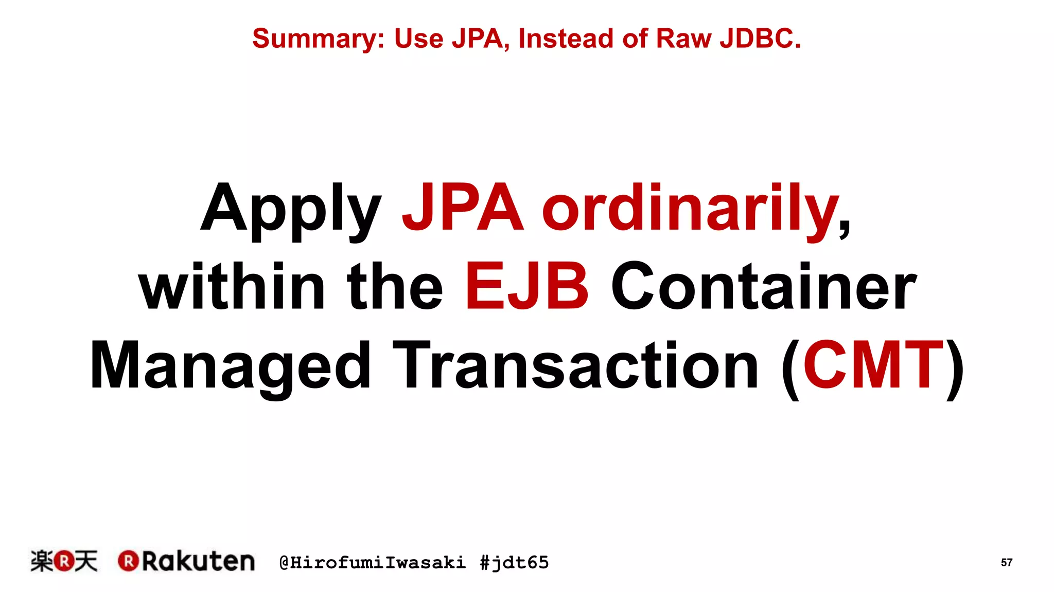 @HirofumiIwasaki #jdt65 57
Summary: Use JPA, Instead of Raw JDBC.
Apply JPA ordinarily,
within the EJB Container
Managed Transaction (CMT)
 