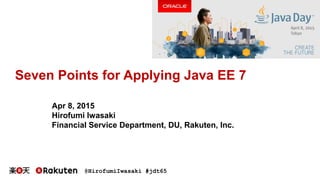 @HirofumiIwasaki #jdt65
Seven Points for Applying Java EE 7
Apr 8, 2015
Hirofumi Iwasaki
Financial Service Department, DU, Rakuten, Inc.
 