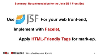 @HirofumiIwasaki #jdt65 32
Summary: Recommendation for the Java EE 7 Front-End
Use For your web front-end,
Apply HTML-Friendly Tags for mark-up.
Implement with Facelet,
 