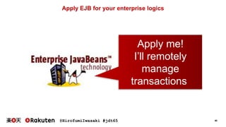 @HirofumiIwasaki #jdt65 40
Apply EJB for your enterprise logics
Apply me!
I’ll remotely
manage
transactions
 