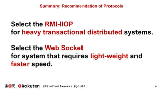 @HirofumiIwasaki #jdt65 48
Summary: Recommendation of Protocols
Select the RMI-IIOP
for heavy transactional distributed systems.
Select the Web Socket
for system that requires light-weight and
faster speed.
 