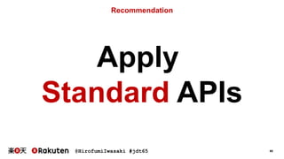 @HirofumiIwasaki #jdt65 60
Recommendation
Apply
Standard APIs
 