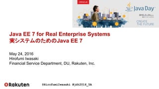 @HirofumiIwasaki #jdt2016_5A
Java EE 7 for Real Enterprise Systems
実システムのためのJava EE 7
May 24, 2016
Hirofumi Iwasaki
Financial Service Department, DU, Rakuten, Inc.
 