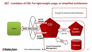 @HirofumiIwasaki #jdt2016_5A 38
EE7 - Limitation of CDI: For light-weight usage, or simplified architecture
Local Transaction
Management
CDI
Client REST, Web Socket
Database
AUTO
BEGIN
AUTO
COMMIT
Enough for almost small architecture.
Other
System
REST
* No XA
 
