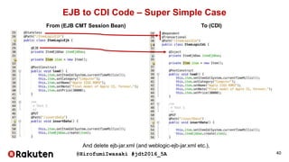 @HirofumiIwasaki #jdt2016_5A
EJB to CDI Code – Super Simple Case
40
From (EJB CMT Session Bean) To (CDI)
And delete ejb-jar.xml (and weblogic-ejb-jar.xml etc.),
 