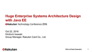 @HirofumiIwasaki 1
Huge Enterprise Systems Architecture Design
with Java EE
Oct 22, 2016
Hirofumi Iwasaki
Group Manager, Rakuten Card Co., Ltd.
 