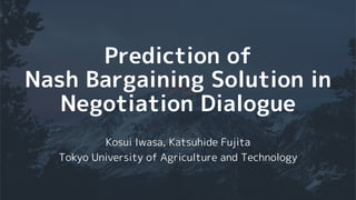 Prediction of
Nash Bargaining Solution in
Negotiation Dialogue
Kosui Iwasa, Katsuhide Fujita
Tokyo University of Agriculture and Technology
 