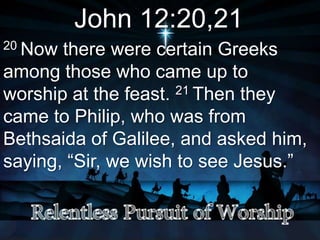 John 12:20,21
20 Now there were certain Greeks
among those who came up to
worship at the feast. 21 Then they
came to Philip, who was from
Bethsaida of Galilee, and asked him,
saying, “Sir, we wish to see Jesus.”
 