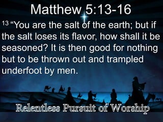 Matthew 5:13-16
13 “You are the salt of the earth; but if
the salt loses its flavor, how shall it be
seasoned? It is then good for nothing
but to be thrown out and trampled
underfoot by men.
 