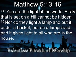 Matthew 5:13-16
14 “You are the light of the world. A city
that is set on a hill cannot be hidden.
15 Nor do they light a lamp and put it
under a basket, but on a lampstand,
and it gives light to all who are in the
house.
 