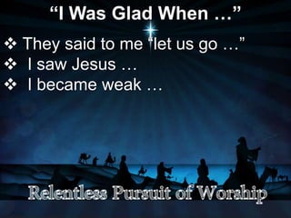 “I Was Glad When …”
 They said to me “let us go …”
 I saw Jesus …
 I became weak …
 