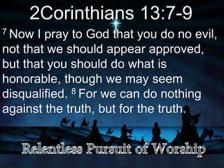 2Corinthians 13:7-9
7 Now I pray to God that you do no evil,
not that we should appear approved,
but that you should do what is
honorable, though we may seem
disqualified. 8 For we can do nothing
against the truth, but for the truth.
 