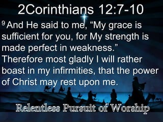 2Corinthians 12:7-10
9 And He said to me, “My grace is
sufficient for you, for My strength is
made perfect in weakness.”
Therefore most gladly I will rather
boast in my infirmities, that the power
of Christ may rest upon me.
 