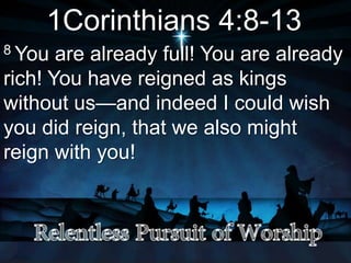 1Corinthians 4:8-13
8 You are already full! You are already
rich! You have reigned as kings
without us—and indeed I could wish
you did reign, that we also might
reign with you!
 
