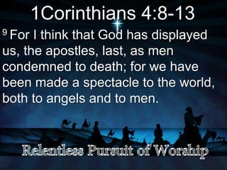 1Corinthians 4:8-13
9 For I think that God has displayed
us, the apostles, last, as men
condemned to death; for we have
been made a spectacle to the world,
both to angels and to men.
 