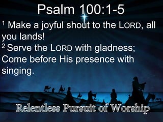 Psalm 100:1-5
1 Make a joyful shout to the LORD, all
you lands!
2 Serve the LORD with gladness;
Come before His presence with
singing.
 