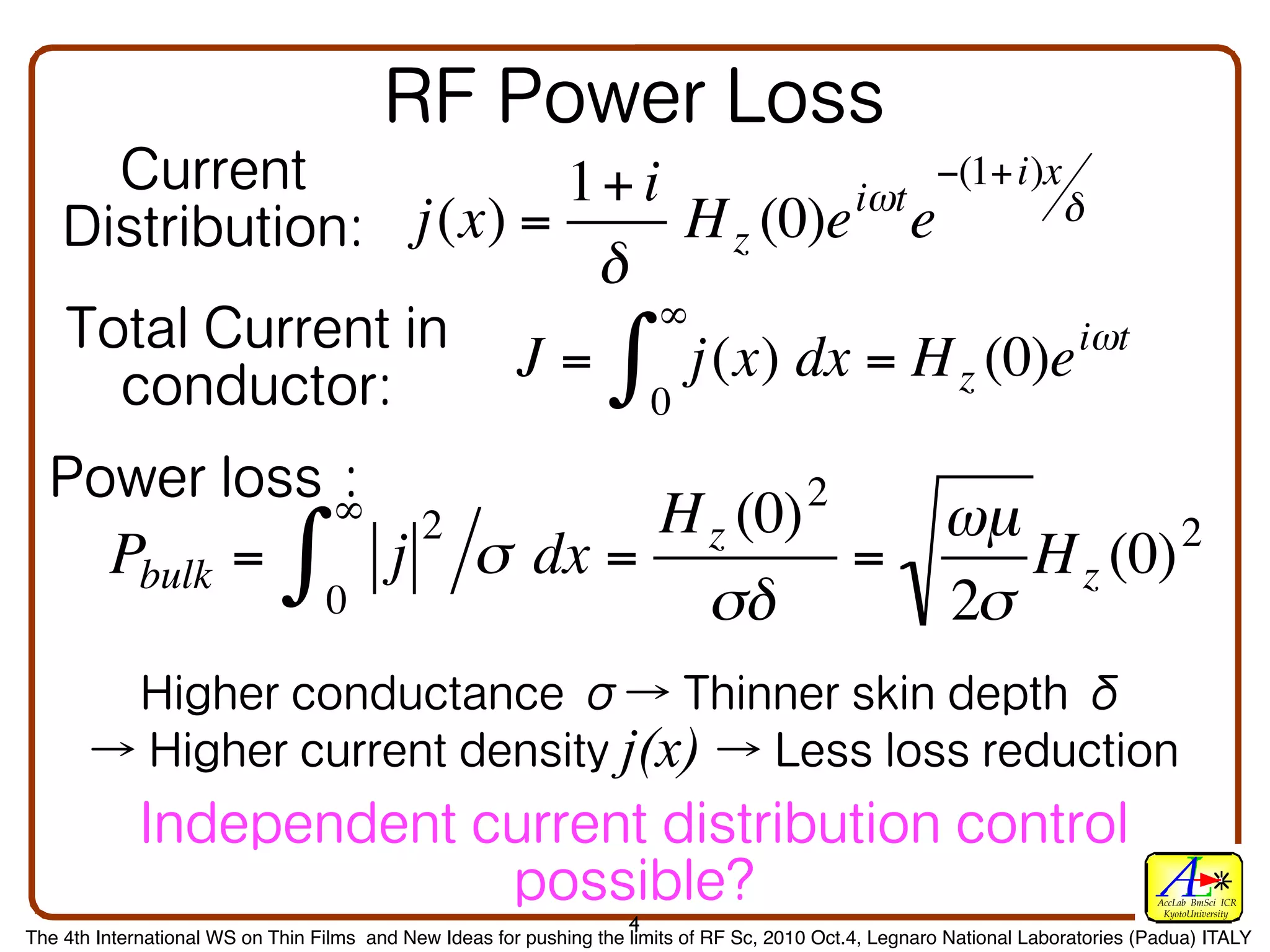 1+ i         iωt
                                                                                   −(1+i)x
                                                          j(x) =       H z (0)e e          δ
                                                                   δ
                   	 	                                	 	  	 	  J = ∞j (x) dx = H (0)e iωt
                                                                                      ∫    0
                                                                                                                                                 z

                          	 	                                                                                          2
                   €                              ∞       2                    H z (0)   ωµ
         Pbulk =                     ∫            0
                                                      j                 σ dx =
                                                                                 σδ
                                                                                       =
                                                                                         2σ
                                                                                            H z (0) 2

                                 €
                                 	 	                                           	 	                	 	                      	 	           	 	            	 	 
            	 	                     	 	                       	 	                     	 	 j(x)                  	 	               	 	            	 	 
                                                                 	 	                       	 	                                            	 	                  	 	 
                                                                                                                                                                      AccLab BmSci ICR
                                                                                                                                                                       KyotoUniversity
                                                                                       4
The 4th International WS on Thin Films and New Ideas for pushing the limits of RF Sc, 2010 Oct.4, Legnaro National Laboratories (Padua) ITALY
 