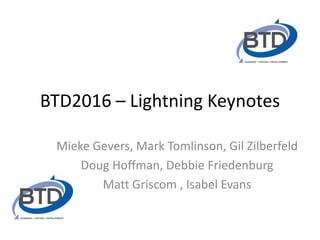 BTD2016 – Lightning Keynotes
Mieke Gevers, Mark Tomlinson, Gil Zilberfeld
Doug Hoffman, Debbie Friedenburg
Matt Griscom , Isabel Evans
 