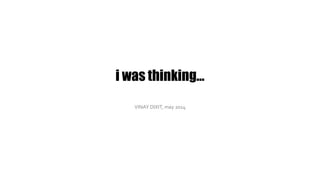 i was thinking…
VINAY DIXIT, may 2014
 
