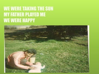 WE WERE TAKING THE SUN
MY FATHER PLAYED ME
WE WERE HAPPY
I wassssssjghgh
