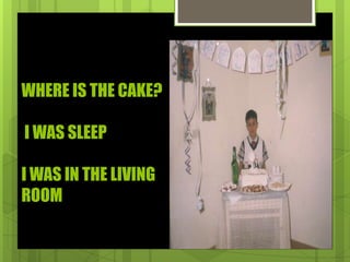 WHERE IS THE CAKE?
I WAS SLEEP
I WAS IN THE LIVING
ROOM