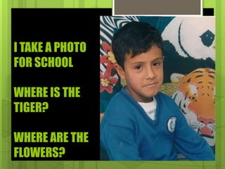 I TAKE A PHOTO
FOR SCHOOL
WHERE IS THE
TIGER?
WHERE ARE THE
FLOWERS?