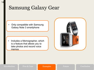 Samsung Galaxy Gear
Alternatives RecommendationIntroduction Pros & Cons Examples Future Conclusion
14
• Only compatible with Samsung
Galaxy Note 3 smartphone
• Includes a Memographer, which
is a feature that allows you to
take photos and record voice
memos
 