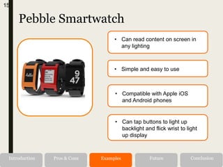 Pebble Smartwatch
Alternatives RecommendationIntroduction Pros & Cons Examples Future Conclusion
15
• Can read content on screen in
any lighting
• Simple and easy to use
• Can tap buttons to light up
backlight and flick wrist to light
up display
• Compatible with Apple iOS
and Android phones
 