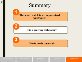 Alternatives RecommendationIssues Recommendations
Summary
1
The smartwatch is a computerized
wristwatch
2
It is a growing technology
3
The future is uncertain
21
Introduction Pros & Cons Examples Future Conclusion
 