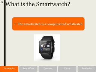 What is the Smartwatch?
Alternatives RecommendationIntroduction Pros & Cons Examples Future Conclusion
• The smartwatch is a computerized wristwatch
3
 